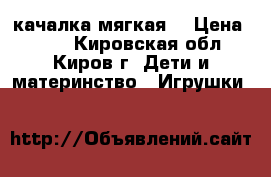 качалка мягкая  › Цена ­ 350 - Кировская обл., Киров г. Дети и материнство » Игрушки   